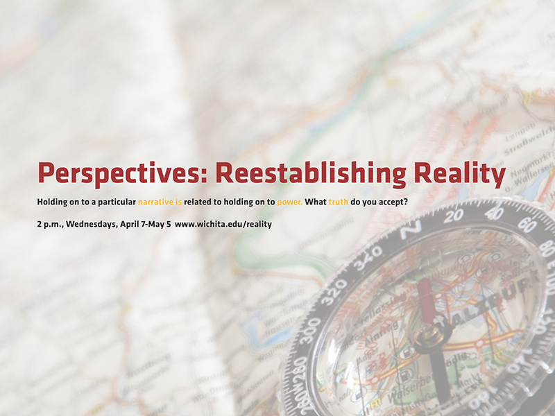 Perspectives: Reestablishing Reality Holding on to a particular narrative is related to holding on to power. What truth do you accept? 2 p.m., Wednesdays, April 7-May 5 www.wichita.edu/reality