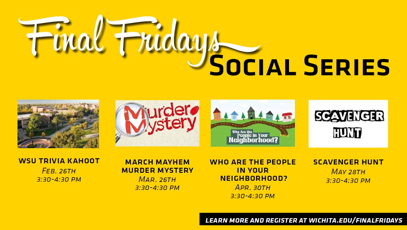 Final Fridays Social Series WSU Trivia Kahoot Feb. 26th 3:30 - 4:30 PM March Mayhem Murder Mystery Mar. 26th 3:30 - 4:30 PM Who Are the People in your Neighborhood? Apr. 30th 3:30 - 4:30 PM Scavenger Hunt May 28th 3:30 - 4:30 PM
