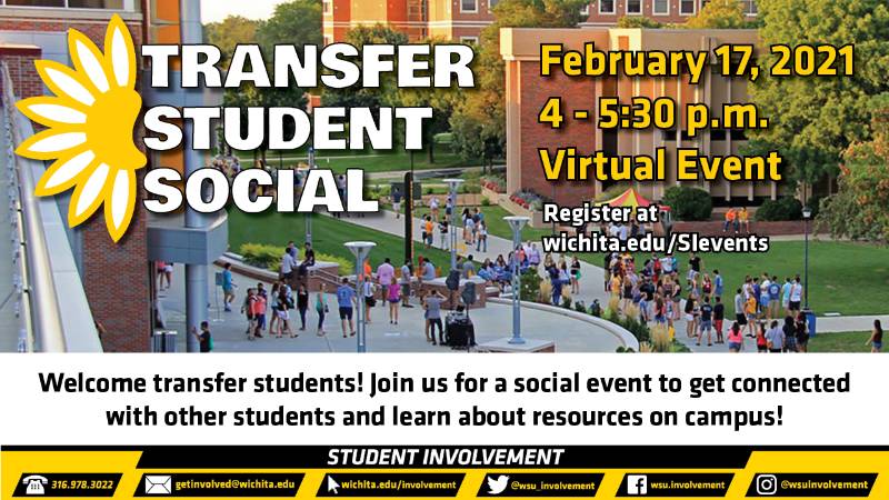 Transfer Student Social February 17, 2021 4-5:30 p.m. Virtual Event Register at wichita.edu/sievents Welcome transfer students! Join us for a social event to get connected with other students and learn about resources on campus! Transfer Student Social February 17, 2021 4-5:30 p.m. Virtual Event Register at wichita.edu/sievents Welcome transfer students! Join us for a social event to get connected with other students and learn about resources on campus!