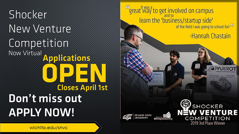 Shocker New Venture Competition Now Virtual Applications Open closes April 1st. Don't miss out apply now! wichita.edu/snvc "It was a great way to get involved on campus and to learn the 'business/startup side' of the field I was going to school for!” -Hannah Chastain Shocker New Venture Competition 2019 3rd Place Winner