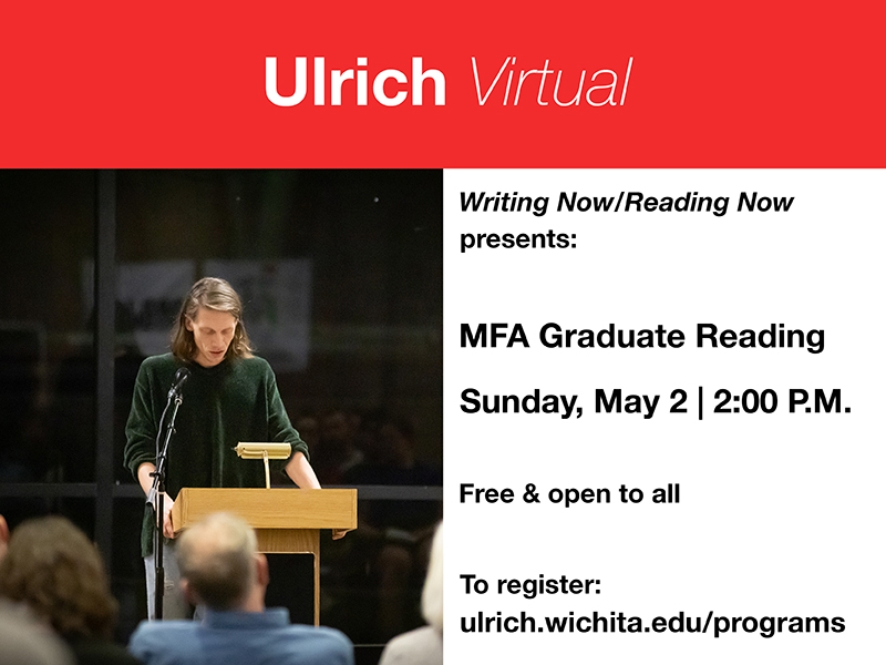 Ulrich Virtual. Writing Now Reading Now presents: MFA Graduate Reading. Sunday May 2 at 2:00 P.M. Free and open to all. To register: ulrich.wichita.edu/programs.