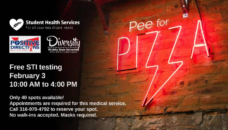 Pee for Pizza Free STI testing February 3 10:00 AM to 4:00 PM Only 40 spots available! Appointments are required for this medical service. Call 316-978-4792 to reserve your spot. No walk-ins accepted. Masks required. Pee for Pizza Free STI testing February 3 10:00 AM to 4:00 PM Only 40 spots available! Appointments are required for this medical service. Call 316-978-4792 to reserve your spot. No walk-ins accepted. Masks required.