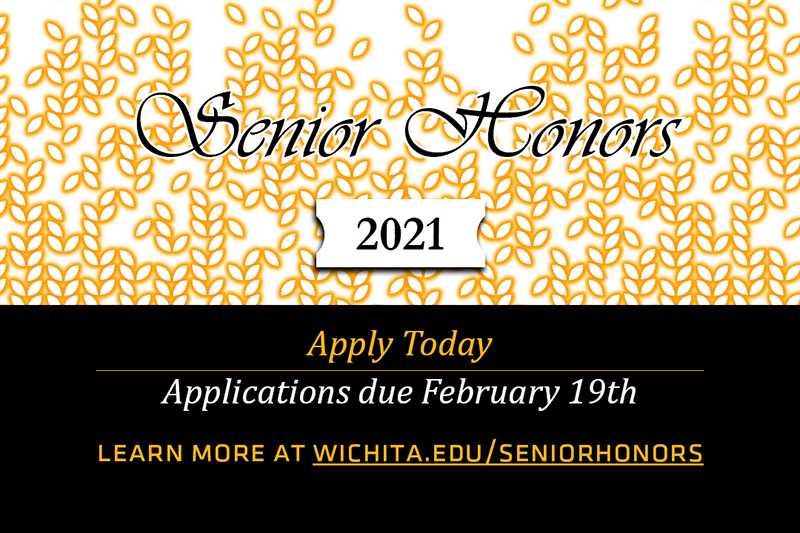 Senior Honors 2021. Apply Today. Applications due February 19th. Learn more at wichita.edu/seniorhonors.