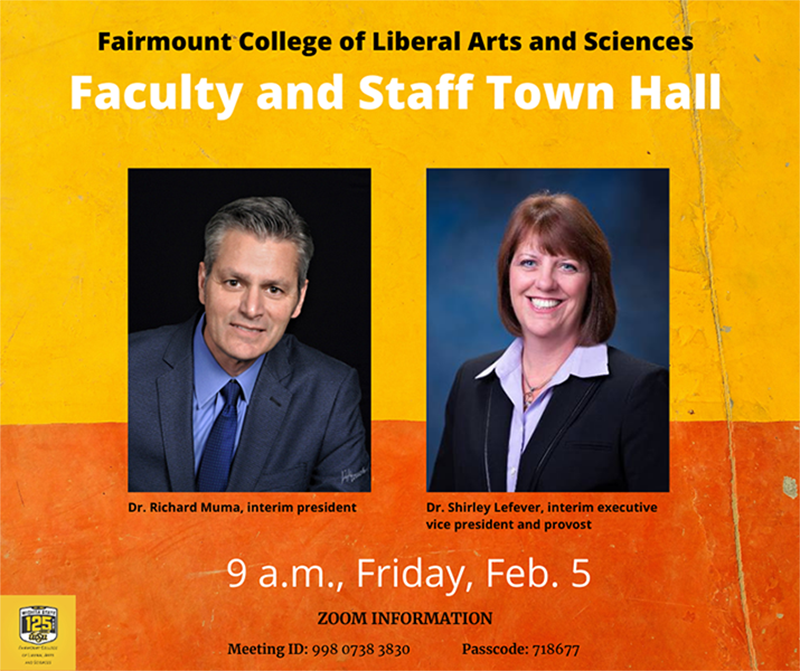 Fairmount College of Liberal Arts and Sciences Faculty and Staff Town Hall Rick Muma, Interim President Shirley Lefever, Interim Provost and Executive Vice President 9 a.m., Friday, Feb. 5 Meeting information Meeting ID: 998 0738 3830 Passcode: 718677 Fairmount College of Liberal Arts and Sciences Faculty and Staff Town Hall Rick Muma, Interim President Shirley Lefever, Interim Provost and Executive Vice President 9 a.m., Friday, Feb. 5 Meeting information Meeting ID: 998 0738 3830 Passcode: 718677