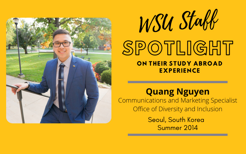 WSU Faculty Spotlight on their study abroad experience Quang Nguyen, Communications & Marketing Specialist, Office of Diversity & Inclusion, Seoul, South Korea Summer 2014
