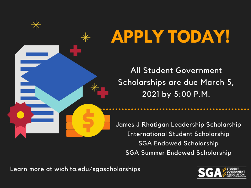 Apply today! All Student Government Scholarships are due March 5, 2021 by 5:00 P.M. James J Rhatigan Leadership Scholarship International Student Scholarship SGA Endowed Scholarship SGA Summer Endowed Scholarship Learn more at wichita.edu/sgascholarships