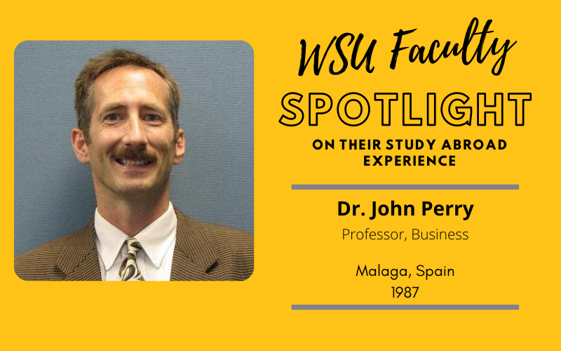 WSU Faculty Spotlight on their study abroad experience Dr. John Perry Professor, Business, Malaga Spain 1987