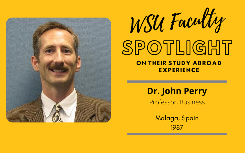 WSU Faculty Spotlight on their study abroad experience Dr. John Perry Professor, Business, Malaga Spain 1987 WSU Faculty Spotlight on their study abroad experience Dr. John Perry Professor, Business, Malaga Spain 1987