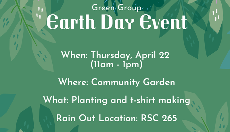 Green Group Earth Day Event When: Thursday April 22 (11 am - 1pm) where: Community Garden What: Planting seeds and t-shirt making Rain out location RSC 265