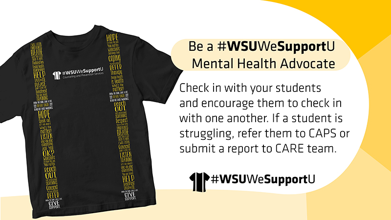 Be a #WSUWeSupportU Mental Health Advocate | Check in with your students and encourage them to check in with one another. If a student is struggling, refer them to CAPS or submit a report to CARE team.