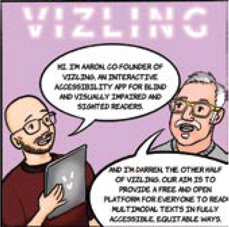 Comic book style illustration of Aaron Rodriguez, holding a tablet, and Darren DeFrain. Aaron is saying, "Hi, I'm Aaron, co-founder of Vizling, an interactive accessibility app for blind and visually impaired and sighted readers. Darren is saying, "And I'm Darren, the other half of Vizling. Our aim is to provide a free and open platform for everyone to read multimodal texts in fully accessible, equitable ways." The Vizling logo is above them. 