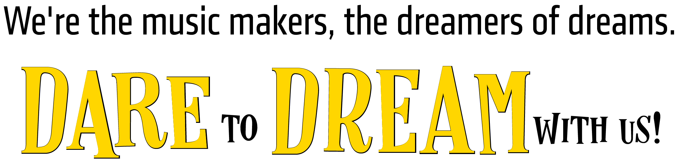 We’re the music makers, the dreamers of dreams. Dare to dream with us.