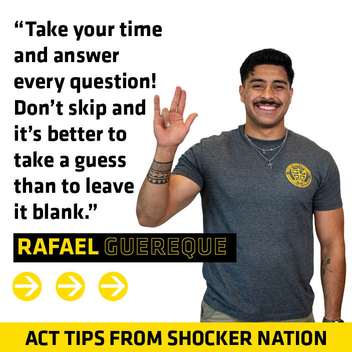 ACT Tips - Rafael Guereque, "Take your time and answer every question! Don't skip and it's better to take a guess than to leave it blank."