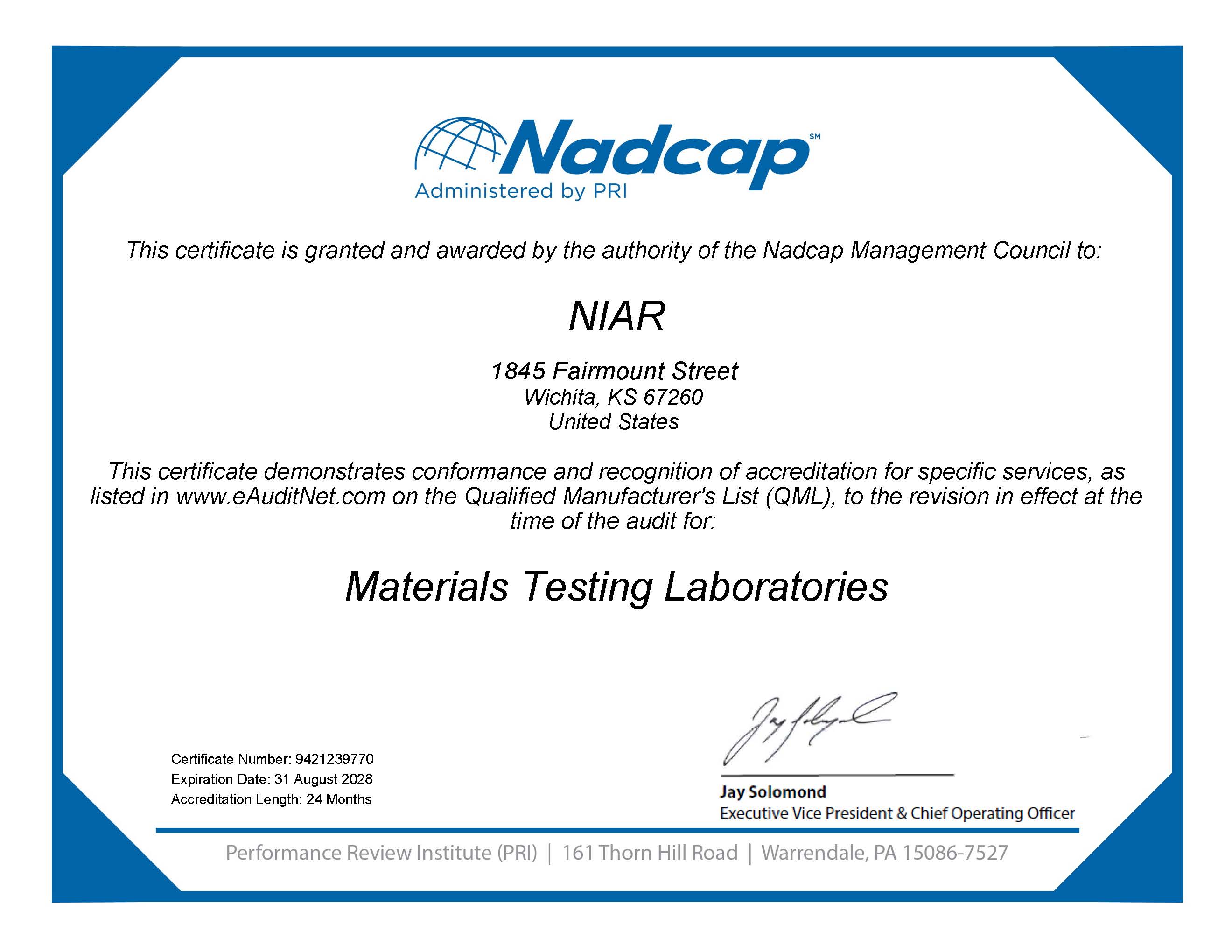 Nadcap. Administered by PRI. This certificate is granted and awarded by the authority of the Nadcap Management Council to: NIAR. This certificate demonstrates conformance and recognition of accreditation for specific services, as listed in www.eAuditNet.com on the Qualified Manufacturer's List, to the revision in effect at the time of the audit for: Materials Testing Laboratories. Certificate Number: 9421239770 Expiration Date: 31 August 2028 Accreditation Length: 24 months. Signed by Jay Solomond, Executive Vice President & Chief Operating Officer