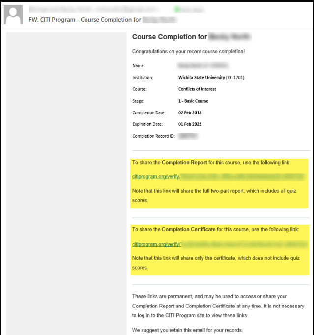 Upon completion of the CITI program, you will receive a Course Completion email from CITI Program. Check the email account you entered into My Profile when you registered for the CITI Program. How to send a copy of your completion report or certification to your Supervisor/Department Head using the CITI Program email:  Forward the CITI Program email OR  Copy and paste one of the links into a new email o Link to the Completion Report showing all quiz scores o Link to the Completion Certificate showing completion but not quiz scores It is highly recommended that you retain the CITI Program email for your records.